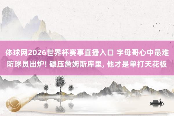 体球网2026世界杯赛事直播入口 字母哥心中最难防球员出炉! 碾压詹姆斯库里, 他才是单打天花板