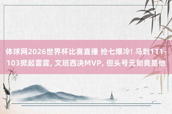 体球网2026世界杯比赛直播 抢七爆冷! 马刺111-103掀起雷霆, 文班西决MVP, 但头号元勋竟是他