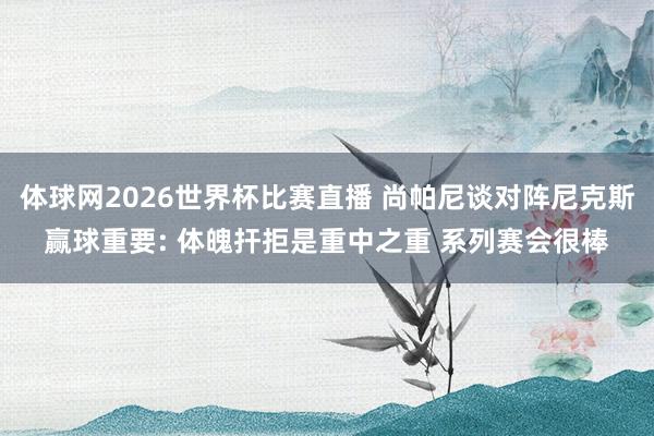 体球网2026世界杯比赛直播 尚帕尼谈对阵尼克斯赢球重要: 体魄扞拒是重中之重 系列赛会很棒