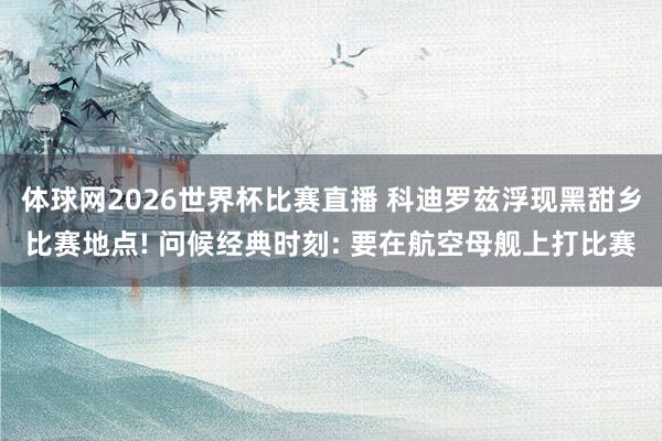体球网2026世界杯比赛直播 科迪罗兹浮现黑甜乡比赛地点! 问候经典时刻: 要在航空母舰上打比赛