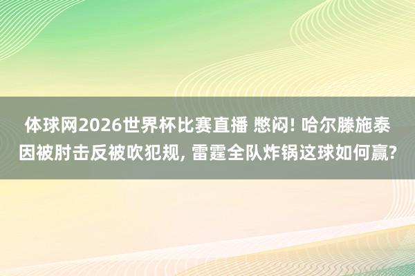 体球网2026世界杯比赛直播 憋闷! 哈尔滕施泰因被肘击反被吹犯规, 雷霆全队炸锅这球如何赢?