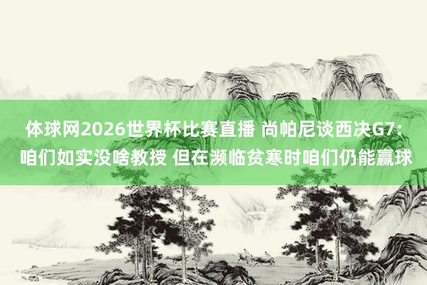 体球网2026世界杯比赛直播 尚帕尼谈西决G7: 咱们如实没啥教授 但在濒临贫寒时咱们仍能赢球