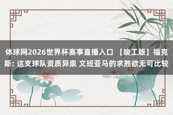 体球网2026世界杯赛事直播入口 【竣工版】福克斯: 这支球队资质异禀 文班亚马的求胜欲无可比较