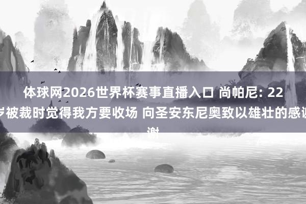 体球网2026世界杯赛事直播入口 尚帕尼: 22岁被裁时觉得我方要收场 向圣安东尼奥致以雄壮的感谢