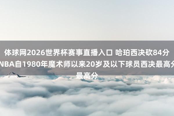 体球网2026世界杯赛事直播入口 哈珀西决砍84分 NBA自1980年魔术师以来20岁及以下球员西决最高分