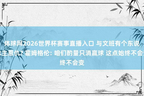 体球网2026世界杯赛事直播入口 与文班有个东说念主恩仇? 霍姆格伦: 咱们酌量只消赢球 这点始终不会变