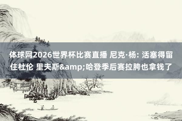体球网2026世界杯比赛直播 尼克·杨: 活塞得留住杜伦 里夫斯&哈登季后赛拉胯也拿钱了