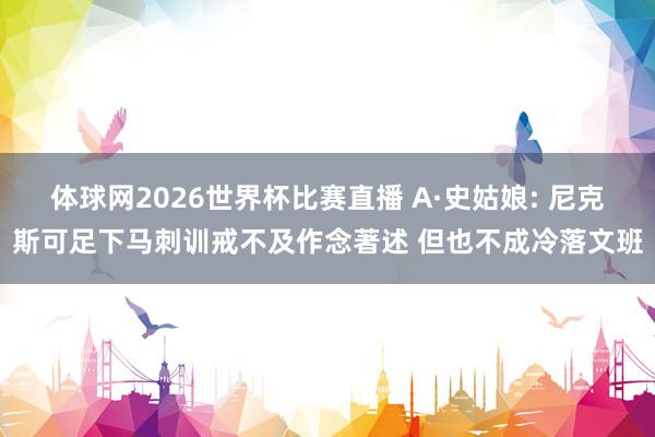 体球网2026世界杯比赛直播 A·史姑娘: 尼克斯可足下马刺训戒不及作念著述 但也不成冷落文班