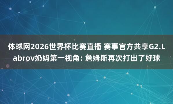 体球网2026世界杯比赛直播 赛事官方共享G2.Labrov奶妈第一视角: 詹姆斯再次打出了好球