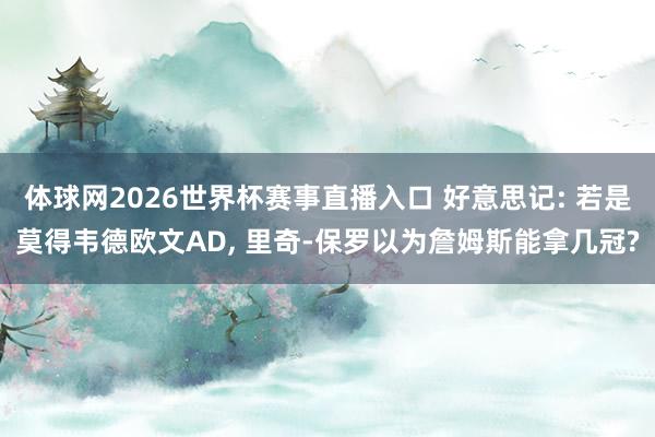 体球网2026世界杯赛事直播入口 好意思记: 若是莫得韦德欧文AD, 里奇-保罗以为詹姆斯能拿几冠?
