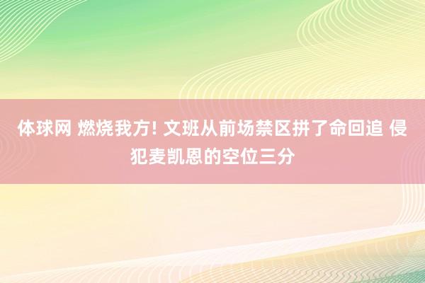 体球网 燃烧我方! 文班从前场禁区拼了命回追 侵犯麦凯恩的空位三分