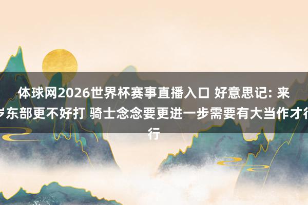体球网2026世界杯赛事直播入口 好意思记: 来岁东部更不好打 骑士念念要更进一步需要有大当作才行