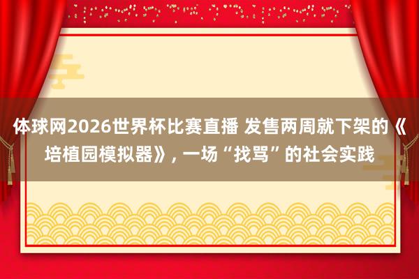 体球网2026世界杯比赛直播 发售两周就下架的《培植园模拟器》, 一场“找骂”的社会实践