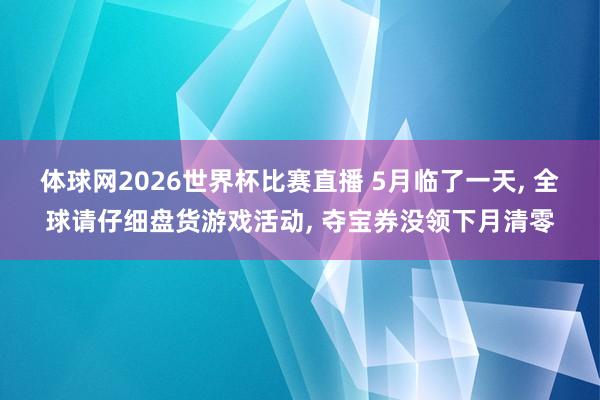 体球网2026世界杯比赛直播 5月临了一天, 全球请仔细盘货游戏活动, 夺宝券没领下月清零