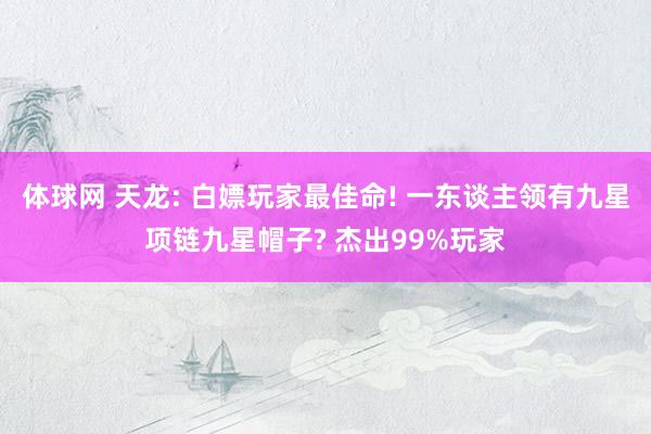 体球网 天龙: 白嫖玩家最佳命! 一东谈主领有九星项链九星帽子? 杰出99%玩家