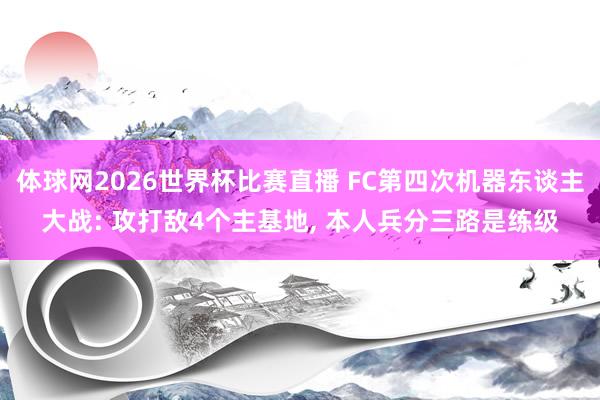 体球网2026世界杯比赛直播 FC第四次机器东谈主大战: 攻打敌4个主基地, 本人兵分三路是练级