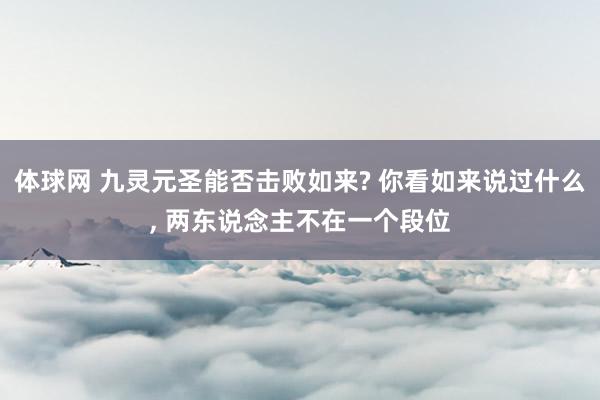 体球网 九灵元圣能否击败如来? 你看如来说过什么, 两东说念主不在一个段位