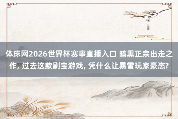 体球网2026世界杯赛事直播入口 暗黑正宗出走之作, 过去这款刷宝游戏, 凭什么让暴雪玩家豪恣?