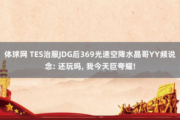 体球网 TES治服JDG后369光速空降水晶哥YY频说念: 还玩吗, 我今天巨夸耀!