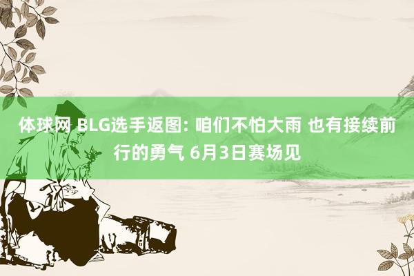 体球网 BLG选手返图: 咱们不怕大雨 也有接续前行的勇气 6月3日赛场见