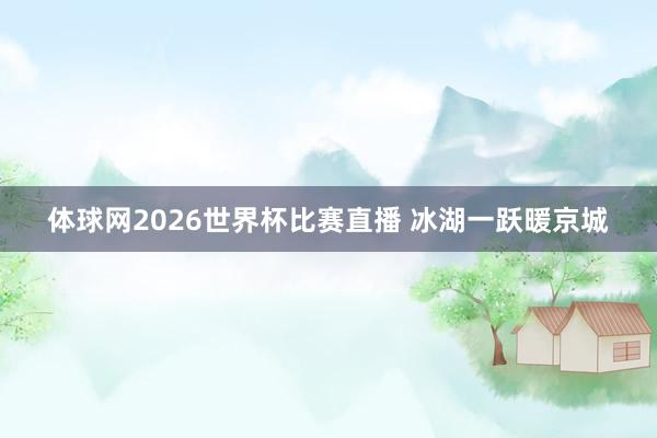 体球网2026世界杯比赛直播 冰湖一跃暖京城