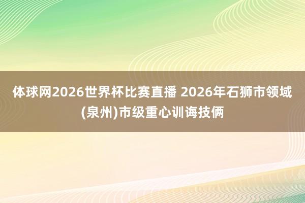 体球网2026世界杯比赛直播 2026年石狮市领域(泉州)市级重心训诲技俩