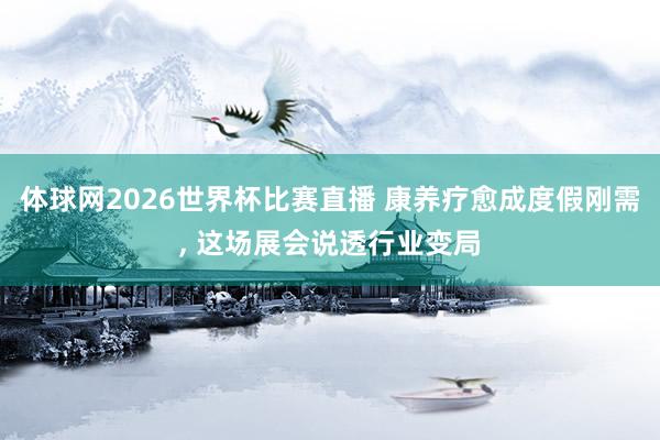 体球网2026世界杯比赛直播 康养疗愈成度假刚需, 这场展会说透行业变局