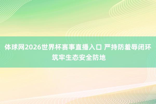 体球网2026世界杯赛事直播入口 严持防羞辱闭环 筑牢生态安全防地