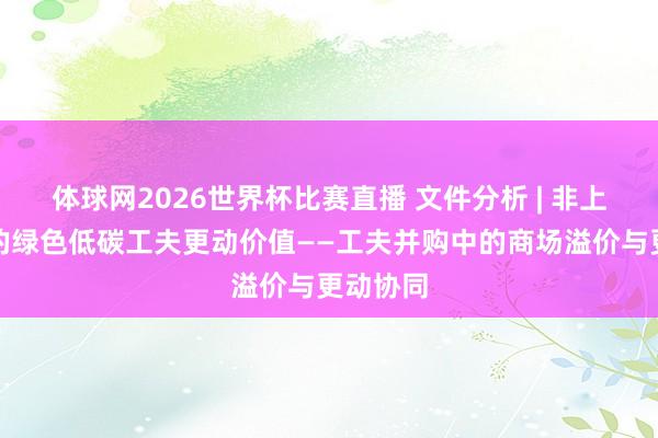 体球网2026世界杯比赛直播 文件分析 | 非上市企业的绿色低碳工夫更动价值——工夫并购中的商场溢价与更动协同