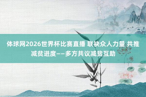 体球网2026世界杯比赛直播 联袂众人力量 共推减贫进度——多方共议减贫互助