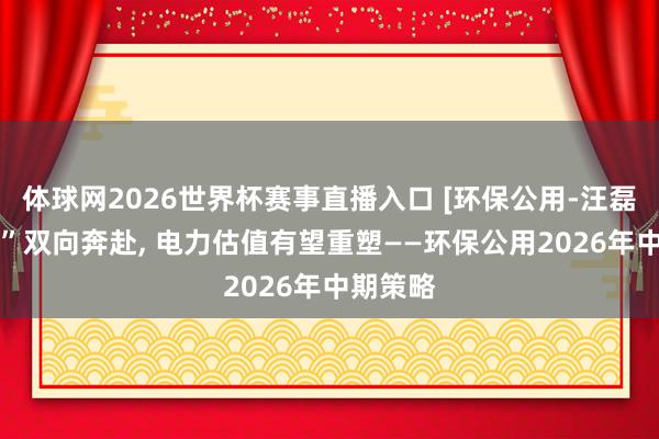 体球网2026世界杯赛事直播入口 [环保公用-汪磊]“算电”双向奔赴, 电力估值有望重塑——环保公用2026年中期策略