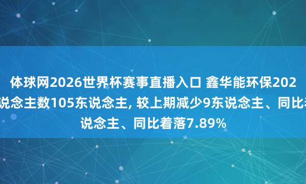体球网2026世界杯赛事直播入口 鑫华能环保2025年参保东说念主数105东说念主, 较上期减少9东说念主、同比着落7.89%
