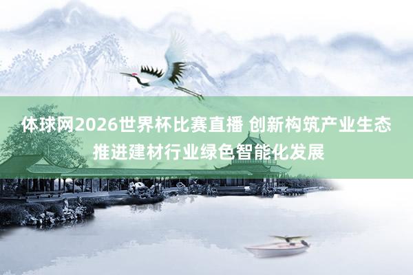 体球网2026世界杯比赛直播 创新构筑产业生态 推进建材行业绿色智能化发展