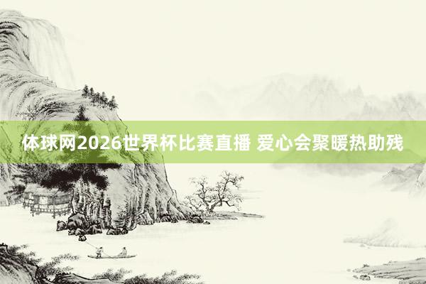 体球网2026世界杯比赛直播 爱心会聚暖热助残
