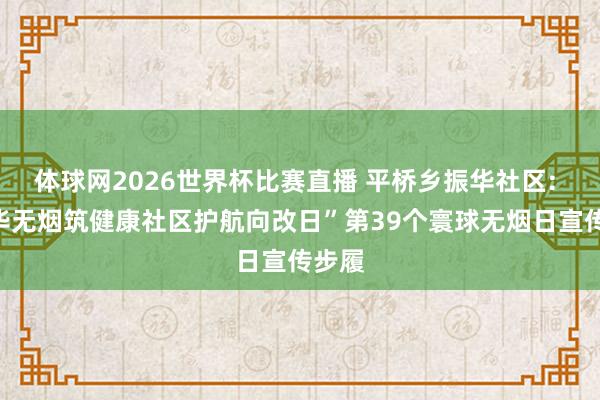 体球网2026世界杯比赛直播 平桥乡振华社区: “芳华无烟筑健康社区护航向改日”第39个寰球无烟日宣传步履