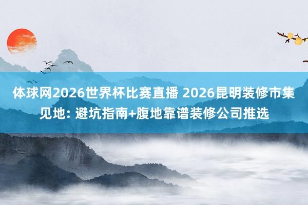 体球网2026世界杯比赛直播 2026昆明装修市集见地: 避坑指南+腹地靠谱装修公司推选