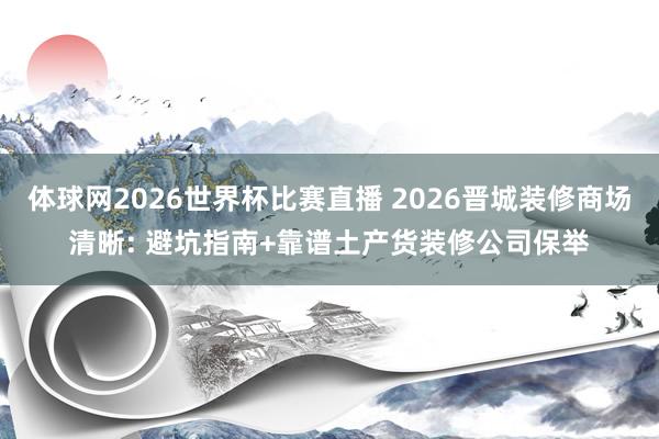 体球网2026世界杯比赛直播 2026晋城装修商场清晰: 避坑指南+靠谱土产货装修公司保举