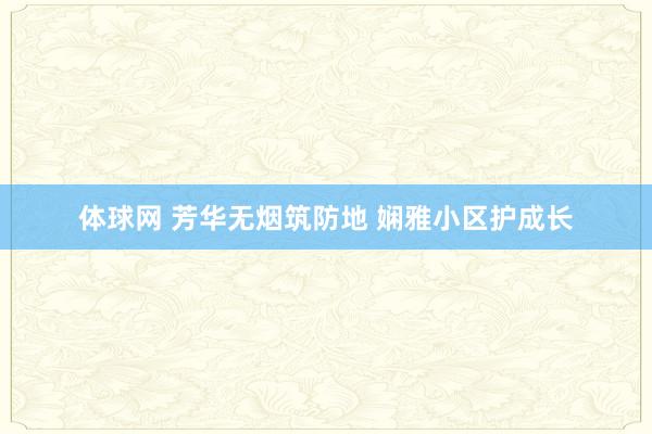 体球网 芳华无烟筑防地 娴雅小区护成长