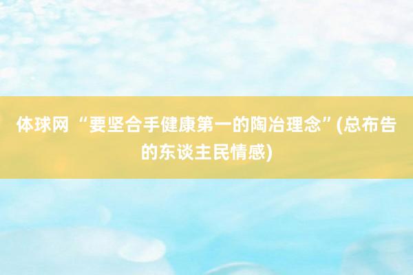 体球网 “要坚合手健康第一的陶冶理念”(总布告的东谈主民情感)