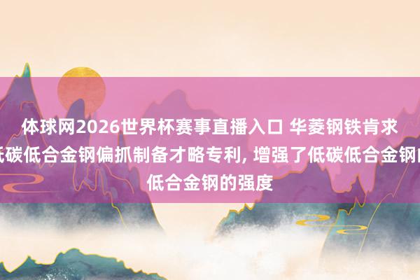 体球网2026世界杯赛事直播入口 华菱钢铁肯求锆钛低碳低合金钢偏抓制备才略专利, 增强了低碳低合金钢的强度