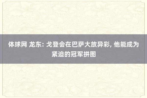 体球网 龙东: 戈登会在巴萨大放异彩, 他能成为紧迫的冠军拼图