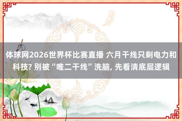 体球网2026世界杯比赛直播 六月干线只剩电力和科技? 别被“唯二干线”洗脑, 先看清底层逻辑