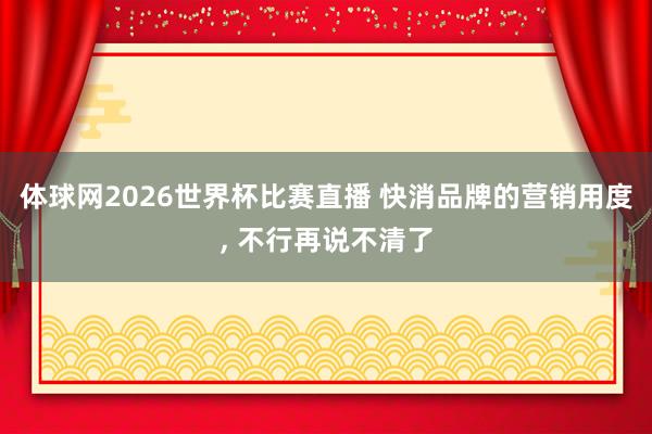 体球网2026世界杯比赛直播 快消品牌的营销用度, 不行再说不清了