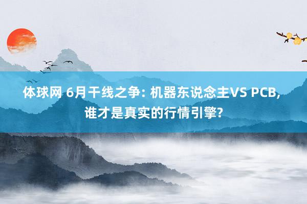 体球网 6月干线之争: 机器东说念主VS PCB, 谁才是真实的行情引擎?