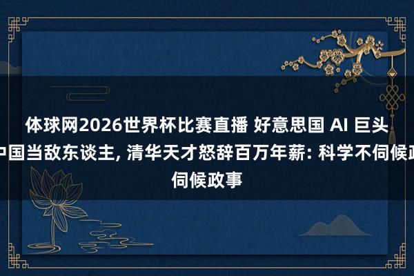 体球网2026世界杯比赛直播 好意思国 AI 巨头把中国当敌东谈主, 清华天才怒辞百万年薪: 科学不伺候政事