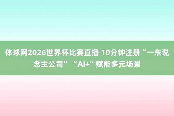 体球网2026世界杯比赛直播 10分钟注册“一东说念主公司” “AI+”赋能多元场景