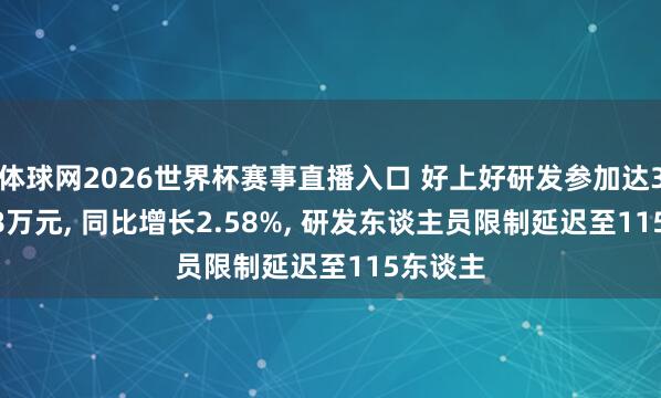 体球网2026世界杯赛事直播入口 好上好研发参加达3424.88万元, 同比增长2.58%, 研发东谈主员限制延迟至115东谈主