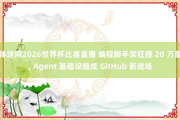 体球网2026世界杯比赛直播 编程脚手架狂揽 20 万星, Agent 基础设施成 GitHub 新战场