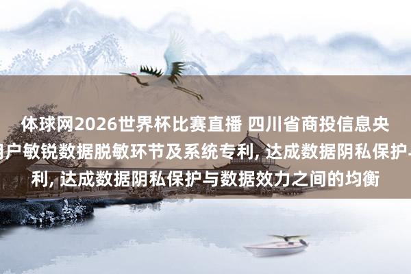 体球网2026世界杯比赛直播 四川省商投信息央求用于腹地数据库的用户敏锐数据脱敏环节及系统专利, 达成数据阴私保护与数据效力之间的均衡