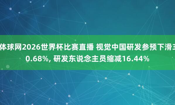 体球网2026世界杯比赛直播 视觉中国研发参预下滑30.68%, 研发东说念主员缩减16.44%
